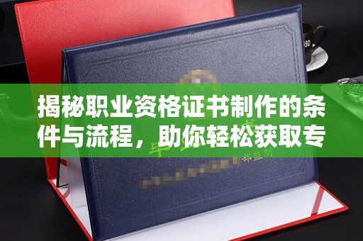 永靖揭秘职业资格证书制作的条件与流程，助你轻松获取专业认证